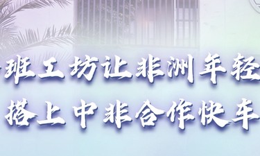 【讲习所·新时代中非合作】鲁班工坊让非洲年轻人搭上中非合作快车